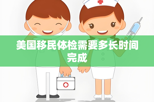 美国移民体检需要多长时间完成