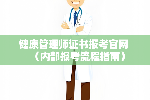 健康管理师证书报考官网 （内部报考流程指南）