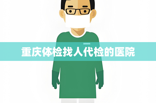 重庆体检找人代检的医院