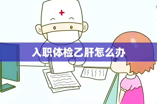 入职体检乙肝怎么办