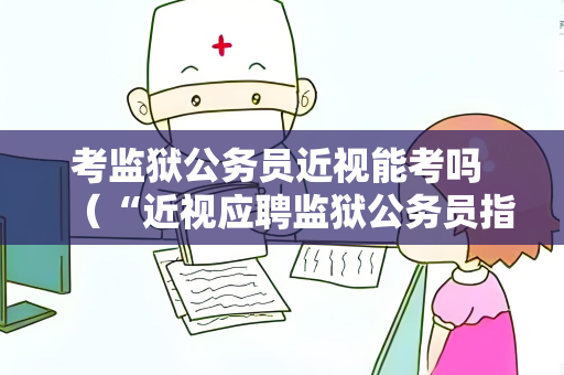 考监狱公务员近视能考吗 （“近视应聘监狱公务员指南”）