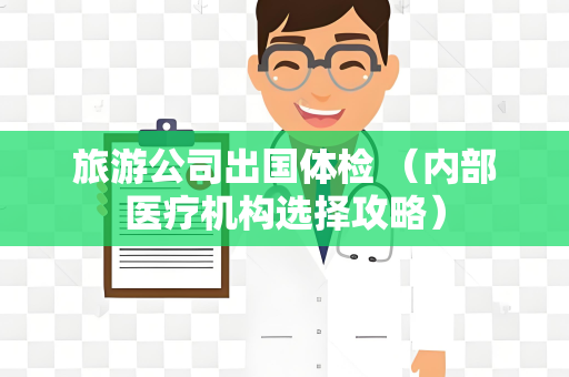 旅游公司出国体检 （内部医疗机构选择攻略）
