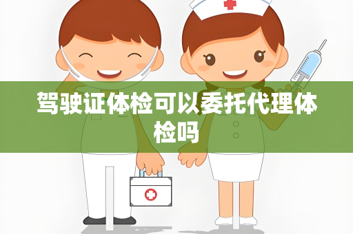 驾驶证体检可以委托代理体检吗