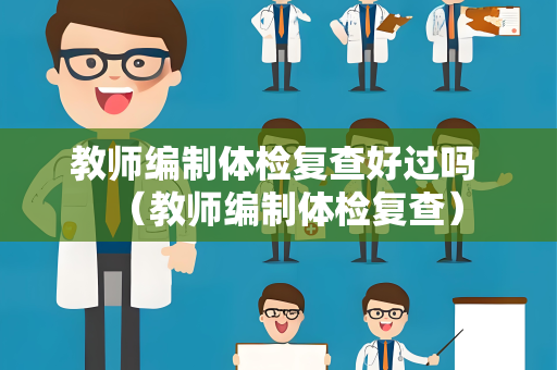 教师编制体检复查好过吗 （教师编制体检复查）