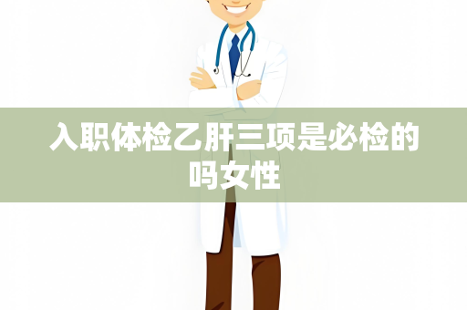 入职体检乙肝三项是必检的吗女性