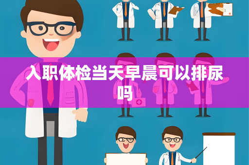 入职体检当天早晨可以排尿吗