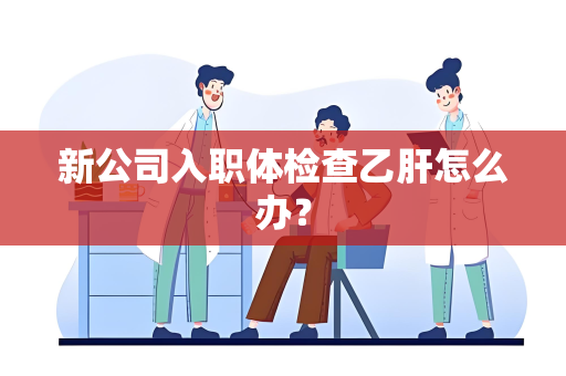 新公司入职体检查乙肝怎么办？