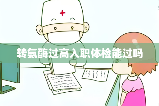 转氨酶过高入职体检能过吗
