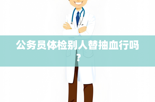 公务员体检别人替抽血行吗？