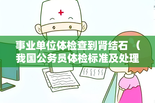 事业单位体检查到肾结石 （我国公务员体检标准及处理肾结石情况）