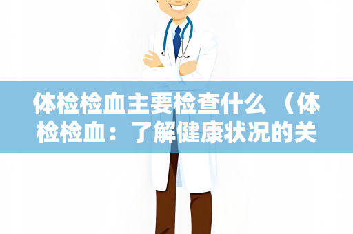 体检检血主要检查什么 （体检检血：了解健康状况的关键）