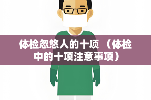 体检忽悠人的十项 （体检中的十项注意事项）