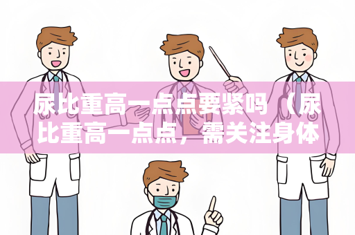 尿比重高一点点要紧吗 （尿比重高一点点，需关注身体健康）