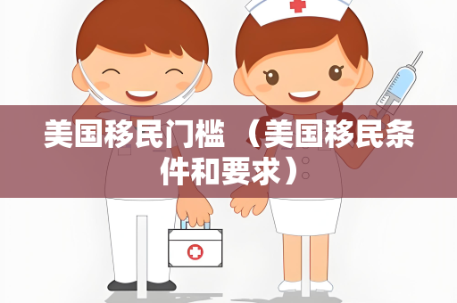 美国移民门槛 （美国移民条件和要求）