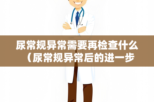 尿常规异常需要再检查什么 （尿常规异常后的进一步检查）