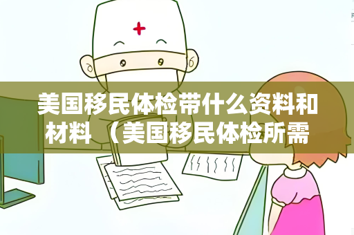 美国移民体检带什么资料和材料 （美国移民体检所需资料和材料清单）