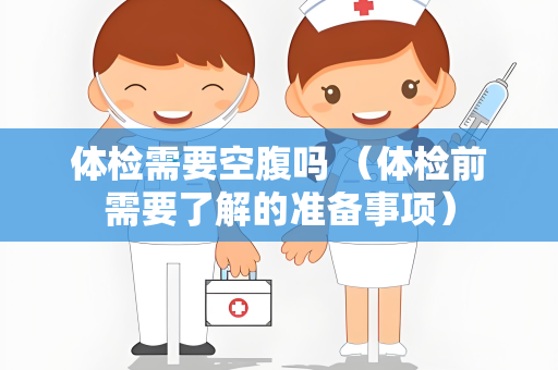 体检需要空腹吗 （体检前需要了解的准备事项）