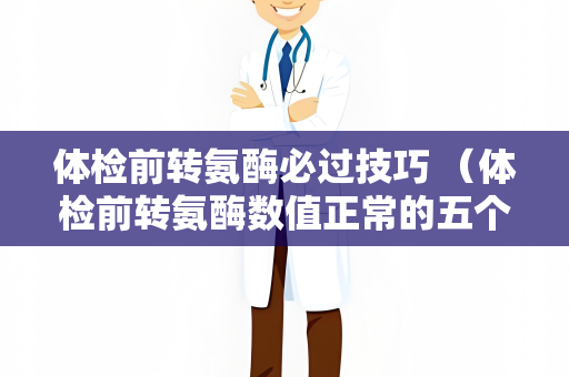 体检前转氨酶必过技巧 （体检前转氨酶数值正常的五个技巧）