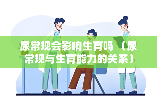 尿常规会影响生育吗 （尿常规与生育能力的关系）