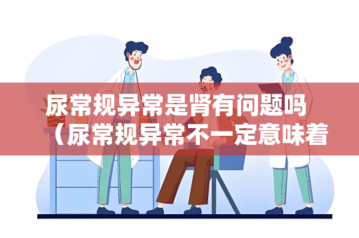 尿常规异常是肾有问题吗 （尿常规异常不一定意味着肾有问题，请就）