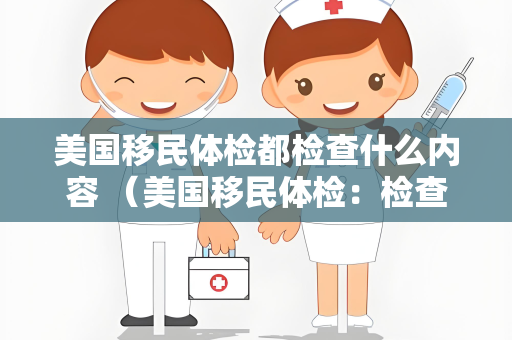 美国移民体检都检查什么内容 （美国移民体检：检查内容详解）