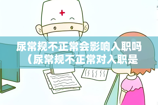 尿常规不正常会影响入职吗 （尿常规不正常对入职是否有影响？）