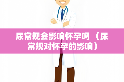 尿常规会影响怀孕吗 （尿常规对怀孕的影响）