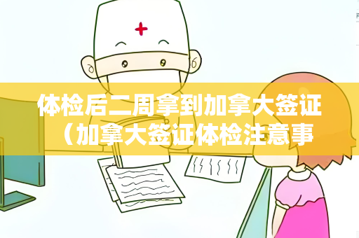 体检后二周拿到加拿大签证 （加拿大签证体检注意事项及流程）