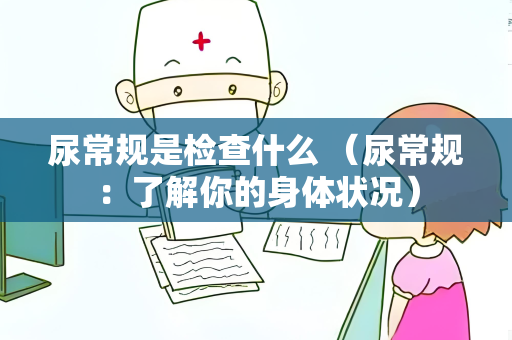 尿常规是检查什么 （尿常规：了解你的身体状况）