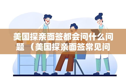 美国探亲面签都会问什么问题 （美国探亲面签常见问题）
