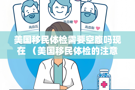 美国移民体检需要空腹吗现在 （美国移民体检的注意事项和要求）