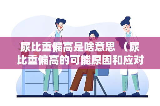 尿比重偏高是啥意思 （尿比重偏高的可能原因和应对措施）