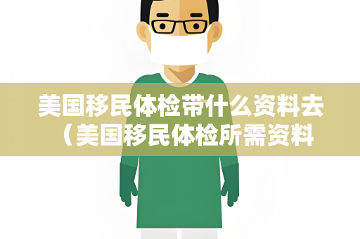 美国移民体检带什么资料去 （美国移民体检所需资料）