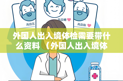 外国人出入境体检需要带什么资料 （外国人出入境体检所需资料清单）