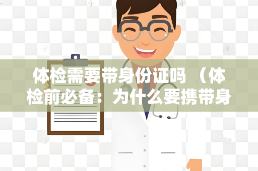 体检需要带身份证吗 （体检前必备：为什么要携带身份证？）