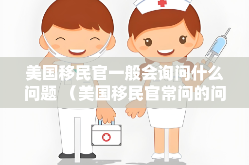 美国移民官一般会询问什么问题 （美国移民官常问的问题）