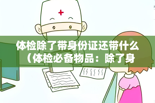 体检除了带身份证还带什么 （体检必备物品：除了身份证还需要带什么？）