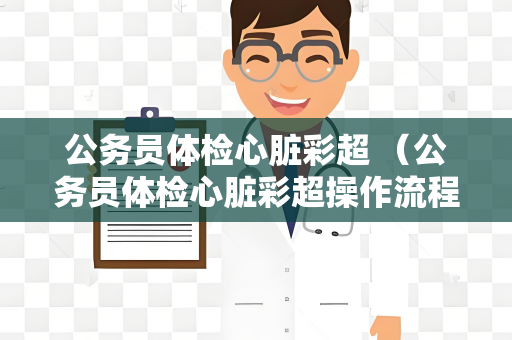公务员体检心脏彩超 （公务员体检心脏彩超操作流程及注意事项）