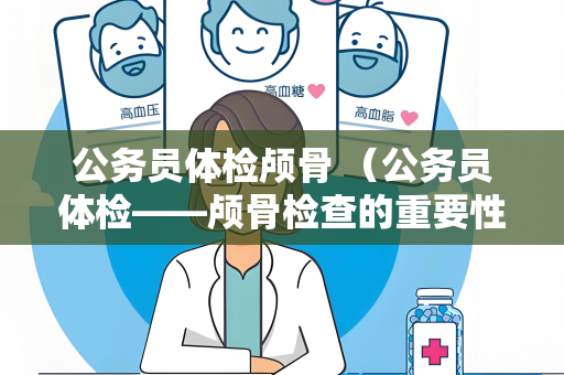 公务员体检颅骨 （公务员体检——颅骨检查的重要性）