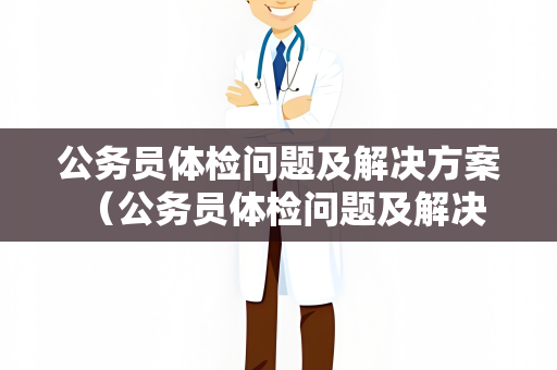 公务员体检问题及解决方案 （公务员体检问题及解决方案）
