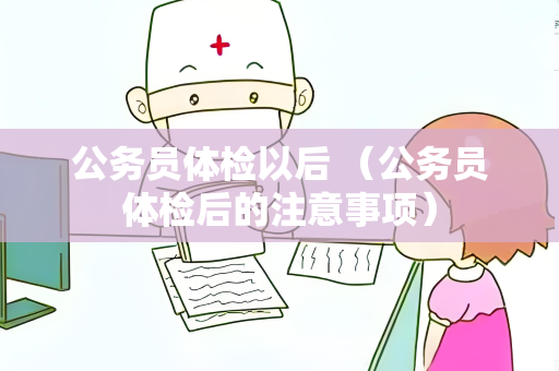 公务员体检以后 （公务员体检后的注意事项）