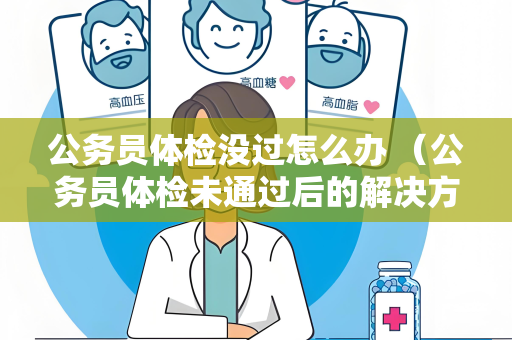 公务员体检没过怎么办 （公务员体检未通过后的解决方案）
