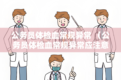 公务员体检血常规异常 （公务员体检血常规异常应注意的问题）