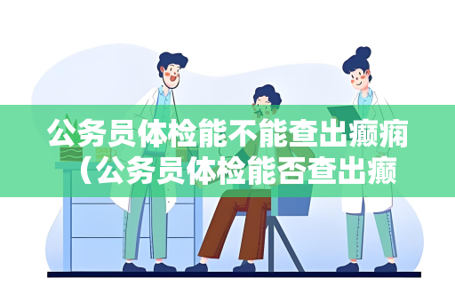 公务员体检能不能查出癫痫 （公务员体检能否查出癫痫？）