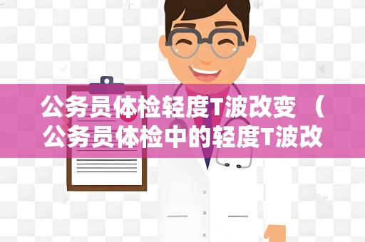 公务员体检轻度T波改变 （公务员体检中的轻度T波改变：解读与应）