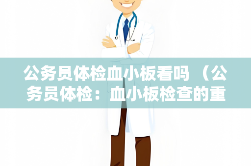 公务员体检血小板看吗 （公务员体检：血小板检查的重要性和处理方法）