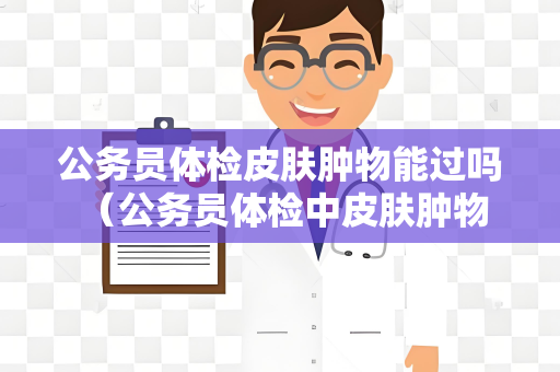 公务员体检皮肤肿物能过吗 （公务员体检中皮肤肿物的处理方式）