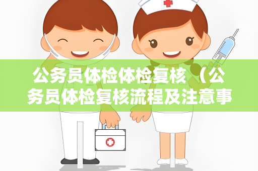 公务员体检体检复核 （公务员体检复核流程及注意事项）