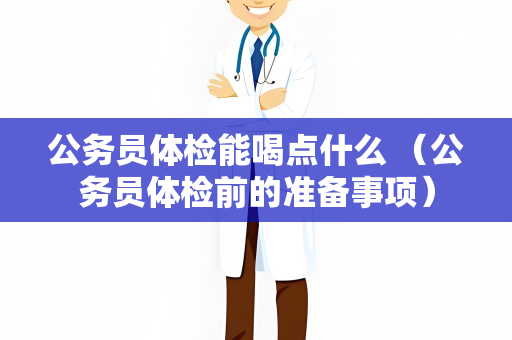 公务员体检能喝点什么 （公务员体检前的准备事项）