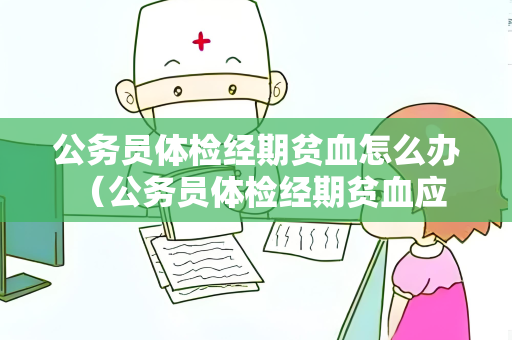 公务员体检经期贫血怎么办 （公务员体检经期贫血应该如何处理）